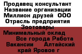 Продавец-консультант › Название организации ­ Миллион друзей, ООО › Отрасль предприятия ­ Зоотовары › Минимальный оклад ­ 35 000 - Все города Работа » Вакансии   . Алтайский край,Яровое г.